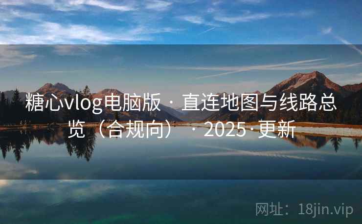 糖心vlog电脑版 · 直连地图与线路总览（合规向） · 2025·更新