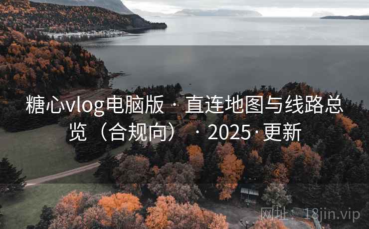糖心vlog电脑版 · 直连地图与线路总览（合规向） · 2025·更新