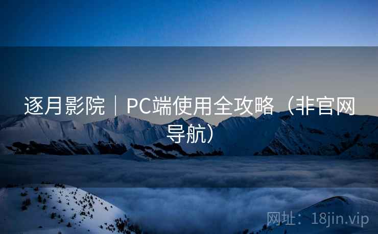 逐月影院｜PC端使用全攻略（非官网导航）