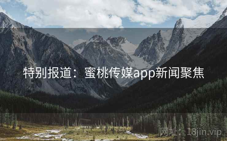 特别报道：蜜桃传媒app新闻聚焦
