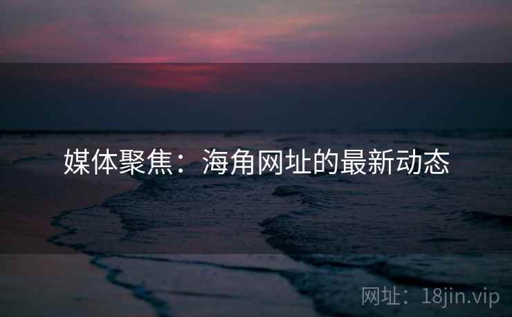 媒体聚焦：海角网址的最新动态
