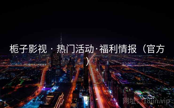 栀子影视 · 热门活动·福利情报（官方）