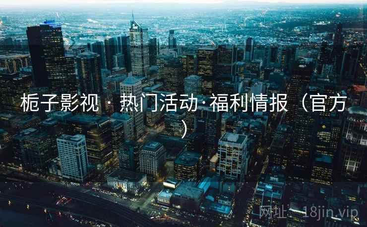 栀子影视 · 热门活动·福利情报（官方）