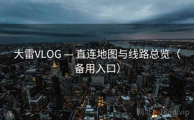 大雷VLOG — 直连地图与线路总览(备用入口) 大雷VLOG — 直连地图与线路总览(备用入口)