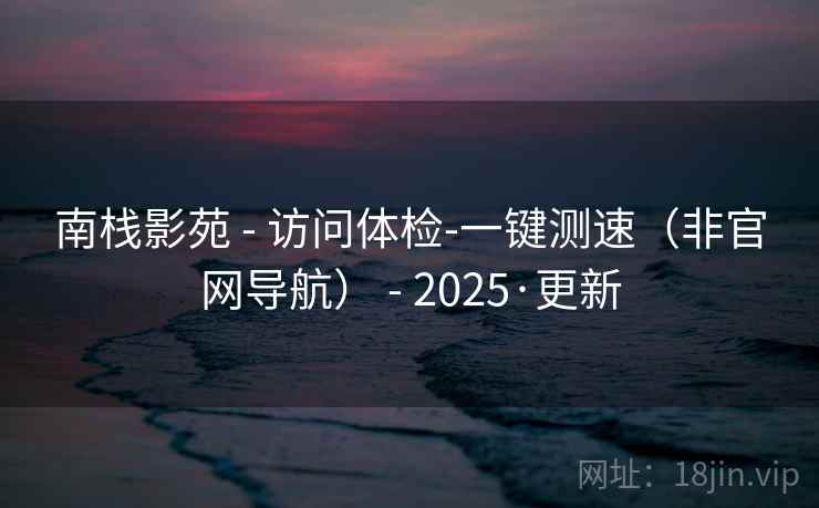 南栈影苑 - 访问体检-一键测速（非官网导航） - 2025·更新