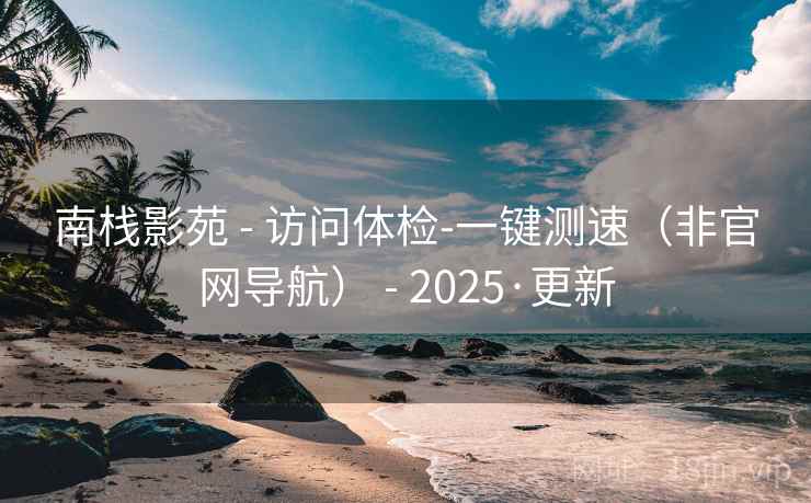 南栈影苑 - 访问体检-一键测速（非官网导航） - 2025·更新