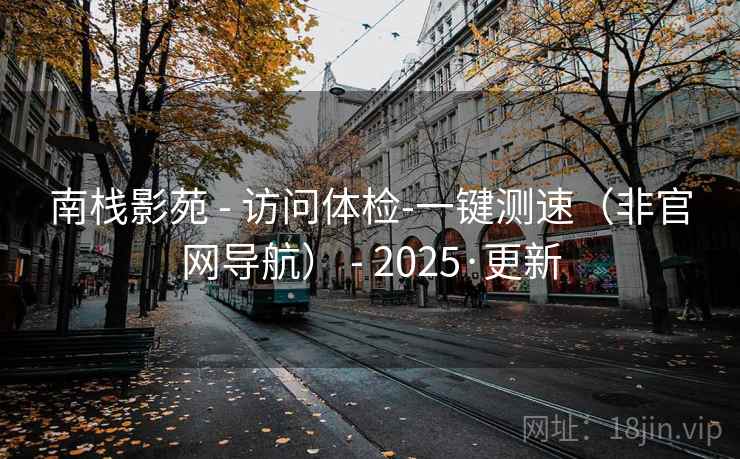 南栈影苑 - 访问体检-一键测速（非官网导航） - 2025·更新