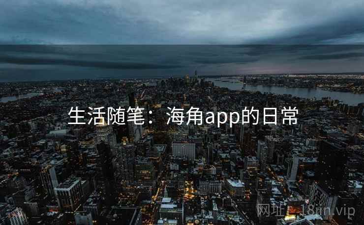 生活随笔：海角app的日常
