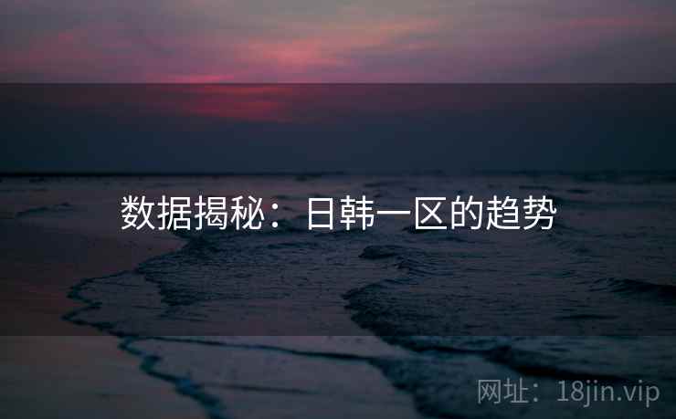 数据揭秘:日韩一区的趋势 数据揭秘:日韩一区的趋势